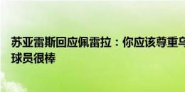 苏亚雷斯回应佩雷拉：你应该尊重乌拉圭足球历史，我们的球员很棒