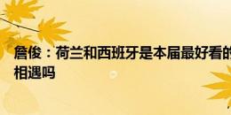 詹俊：荷兰和西班牙是本届最好看的队伍，他们有机会决赛相遇吗