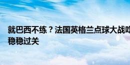 就巴西不练？法国英格兰点球大战吃亏后，本届杯赛点球都稳稳过关