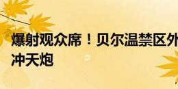 爆射观众席！贝尔温禁区外远射，放了个超级冲天炮