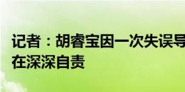 记者：胡睿宝因一次失误导致丢球，赛后一直在深深自责