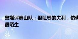 鲁媒评泰山队：很耻辱的失利，仿佛身处迷雾之中让人感到很陌生