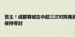 苦主！成都蓉城在中超三次对阵南通支云全胜，且每场都能保持零封