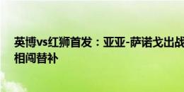 英博vs红狮首发：亚亚-萨诺戈出战；赵明剑、卡兰加、阎相闯替补