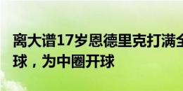 离大谱17岁恩德里克打满全场只有1次成功传球，为中圈开球