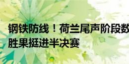 钢铁防线！荷兰尾声阶段数次关键封堵，守住胜果挺进半决赛