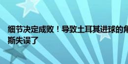 细节决定成败！导致土耳其进球的角球本可以避免，邓弗里斯失误了