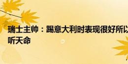 瑞士主帅：踢意大利时表现很好所以没换人，今天将尽人事听天命