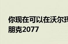 你现在可以在沃尔玛花不到50美元订购赛博朋克2077