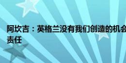 阿坎吉：英格兰没有我们创造的机会多 我需要承担球队失利责任