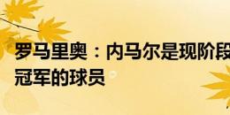 罗马里奥：内马尔是现阶段唯一能让巴西竞争冠军的球员