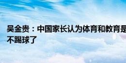 吴金贵：中国家长认为体育和教育是矛盾的，小孩到12岁就不踢球了