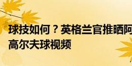 球技如何？英格兰官推晒阿诺德和贝林厄姆打高尔夫球视频