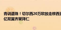 青训遗珠！切尔西20万欧放走穆西亚拉&奥利斯 1.75亿双翼齐聚拜仁