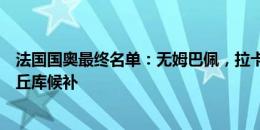 法国国奥最终名单：无姆巴佩，拉卡泽特奥利斯领衔，乌戈丘库候补