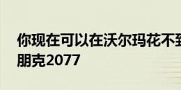 你现在可以在沃尔玛花不到50美元订购赛博朋克2077