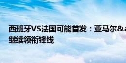 西班牙VS法国可能首发：亚马尔&尼科先发，姆巴佩继续领衔锋线