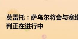 莫雷托：萨乌尔将会与塞维利亚签约3年，谈判正在进行中