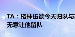 TA：格林伍德今天归队与高层对话，曼联仍无意让他留队