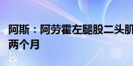 阿斯：阿劳霍左腿股二头肌受伤，预计会缺席两个月