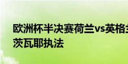 欧洲杯半决赛荷兰vs英格兰裁判：德国裁判茨瓦耶执法