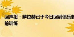 回声报：萨拉赫已于今日回到俱乐部报道，开始新赛季的季前训练