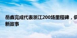 岳鑫完成代表浙江200场里程碑，俱乐部送祝福：一起续写新故事