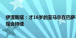 伊涅斯塔：才16岁的亚马尔在巴萨已有重要地位 佩德里表现会持续