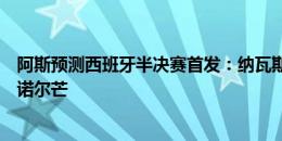 阿斯预测西班牙半决赛首发：纳瓦斯替卡瓦哈尔，纳乔替勒诺尔芒