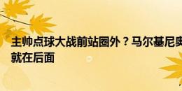 主帅点球大战前站圈外？马尔基尼奥斯：他有完全权威，人就在后面