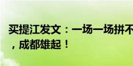 买提江发文：一场一场拼不要给自己留下遗憾，成都雄起！