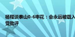 杨程谈泰山0-6申花：会永远被载入史册，泰山球员必须接受批评