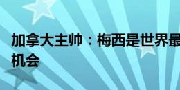 加拿大主帅：梅西是世界最佳，但我们相信有机会