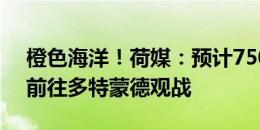 橙色海洋！荷媒：预计75000名荷兰球迷会前往多特蒙德观战