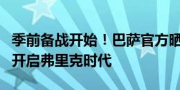 季前备战开始！巴萨官方晒弗里克照片：本周开启弗里克时代