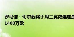 罗马诺：切尔西将于周三完成维加最后一部分体检，转会费1400万欧