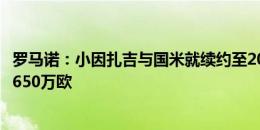 罗马诺：小因扎吉与国米就续约至2026年达协议，税后年薪650万欧