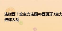 法拦西？全主力法国vs西班牙3主力缺阵，姆巴佩能否掀起进球大战