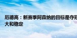 厄德高：新赛季阿森纳的目标是夺冠，要在整个赛季保持强大和稳定