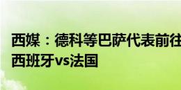 西媒：德科等巴萨代表前往慕尼黑，现场观战西班牙vs法国