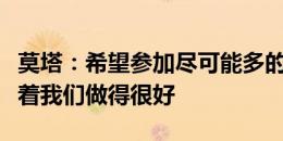 莫塔：希望参加尽可能多的比赛，因为这意味着我们做得很好