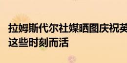 拉姆斯代尔社媒晒图庆祝英格兰晋级四强：为这些时刻而活