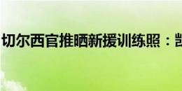 切尔西官推晒新援训练照：凯利曼、霍尔出镜