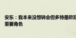 安东：我本来没想转会但多特是欧冠决赛球队，我可以扮演重要角色