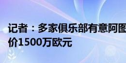 记者：多家俱乐部有意阿图尔，尤文为球员标价1500万欧元