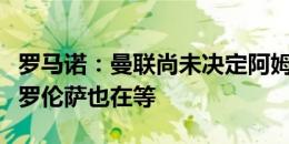 罗马诺：曼联尚未决定阿姆拉巴特的未来，佛罗伦萨也在等