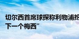 切尔西首席球探称利物浦挖走的恩古莫哈是“下一个梅西”