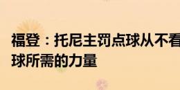 福登：托尼主罚点球从不看球，但能够找到进球所需的力量