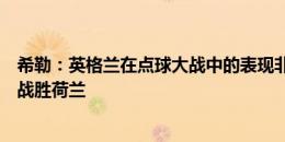 希勒：英格兰在点球大战中的表现非常出色，相信他们能够战胜荷兰