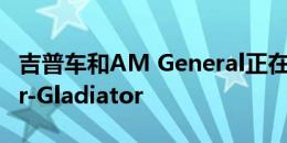 吉普车和AM General正在制造仅军用的uber-Gladiator